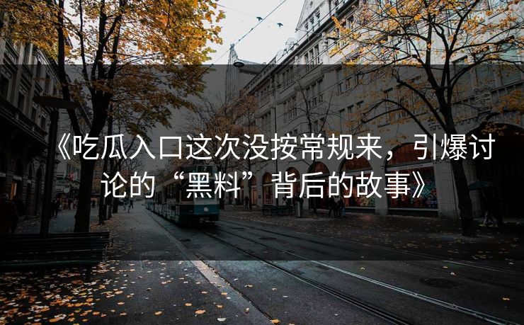 《吃瓜入口这次没按常规来,引爆讨论的“黑料”背后的故事》 《吃瓜入口这次没按常规来,引爆讨论的“黑料”背后的故事》