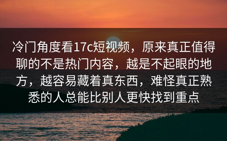冷门角度看17c短视频,原来真正值得聊的不是热门内容,越是不起眼的地方,越容易藏着真东西,难怪真正熟悉的人总能比别人更快找到重点 冷门角度看17c短视频,原来真正值得聊的不是热门内容,越是不起眼的地方,越容易藏着真东西,难怪真正熟悉的人总能比别人更快找到重点