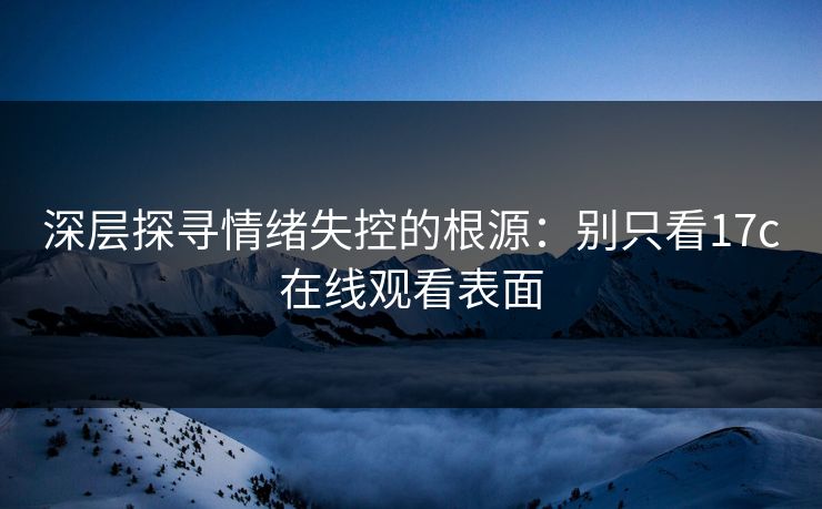 深层探寻情绪失控的根源:别只看17c在线观看表面 深层探寻情绪失控的根源:别只看17c在线观看表面