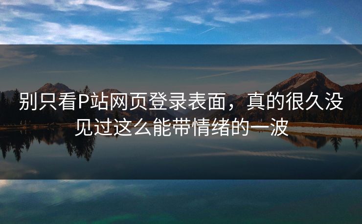 别只看P站网页登录表面,真的很久没见过这么能带情绪的一波 别只看P站网页登录表面,真的很久没见过这么能带情绪的一波