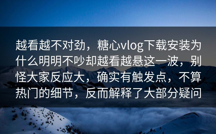 越看越不对劲,糖心vlog下载安装为什么明明不吵却越看越悬这一波,别怪大家反应大,确实有触发点,不算热门的细节,反而解释了大部分疑问 越看越不对劲,糖心vlog下载安装为什么明明不吵却越看越悬这一波,别怪大家反应大,确实有触发点,不算热门的细节,反而解释了大部分疑问