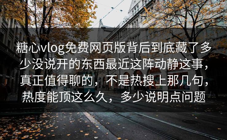 糖心vlog免费网页版背后到底藏了多少没说开的东西最近这阵动静这事,真正值得聊的,不是热搜上那几句,热度能顶这么久,多少说明点问题 糖心vlog免费网页版背后到底藏了多少没说开的东西最近这阵动静这事,真正值得聊的,不是热搜上那几句,热度能顶这么久,多少说明点问题