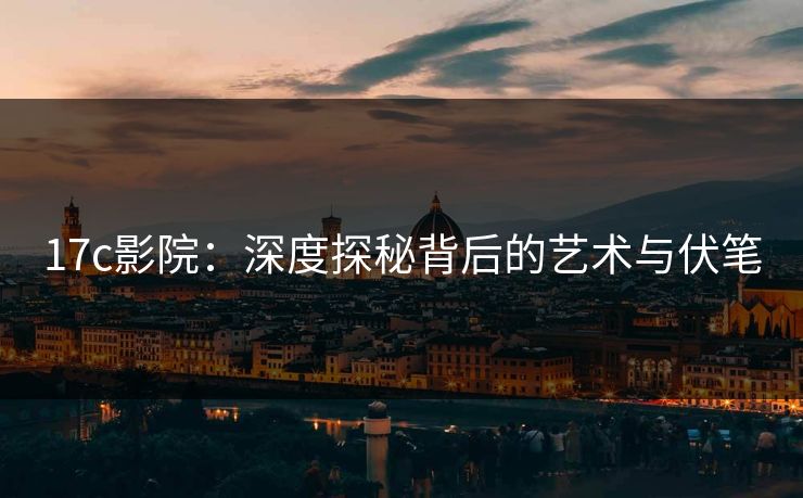 17c影院：深度探秘背后的艺术与伏笔