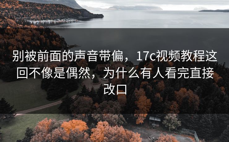 别被前面的声音带偏,17c视频教程这回不像是偶然,为什么有人看完直接改口 别被前面的声音带偏,17c视频教程这回不像是偶然,为什么有人看完直接改口