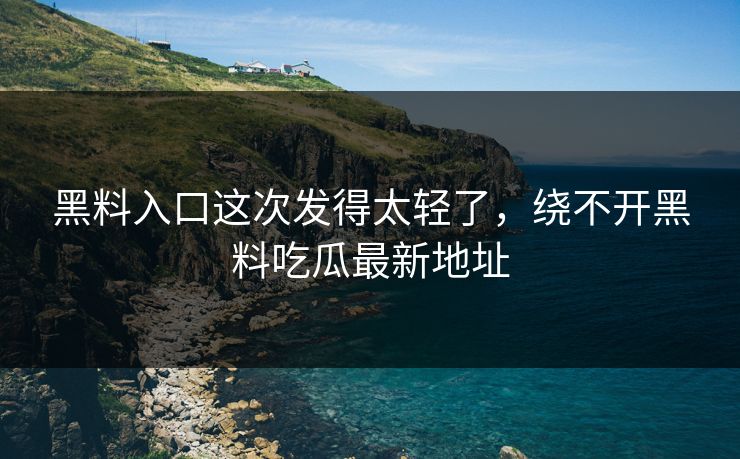 黑料入口这次发得太轻了,绕不开黑料吃瓜最新地址 黑料入口这次发得太轻了,绕不开黑料吃瓜最新地址
