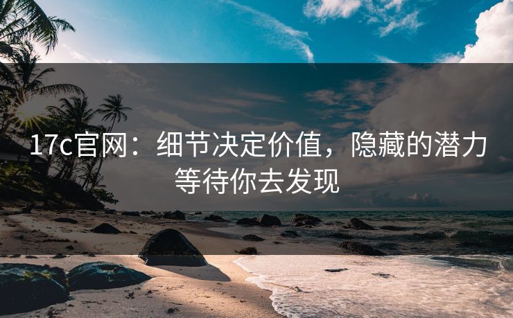 17c官网:细节决定价值,隐藏的潜力等待你去发现 17c官网:细节决定价值,隐藏的潜力等待你去发现