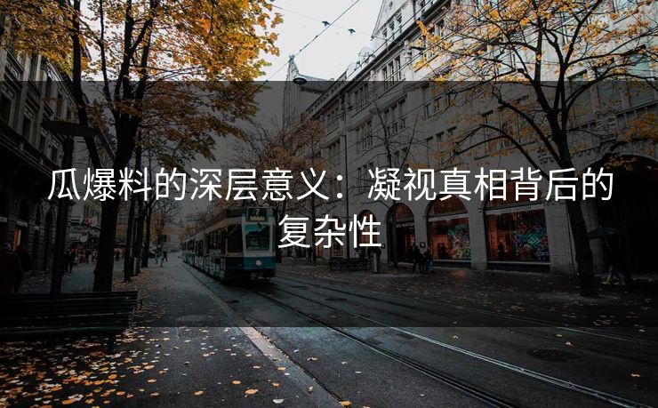 瓜爆料的深层意义:凝视真相背后的复杂性 瓜爆料的深层意义:凝视真相背后的复杂性