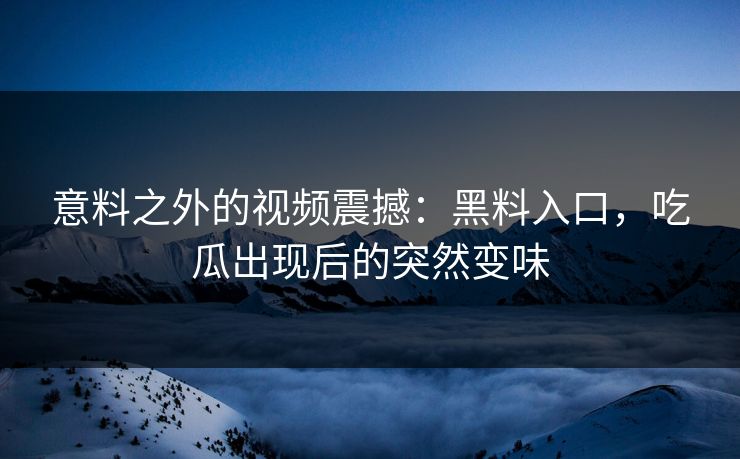 意料之外的视频震撼:黑料入口,吃瓜出现后的突然变味 意料之外的视频震撼:黑料入口,吃瓜出现后的突然变味
