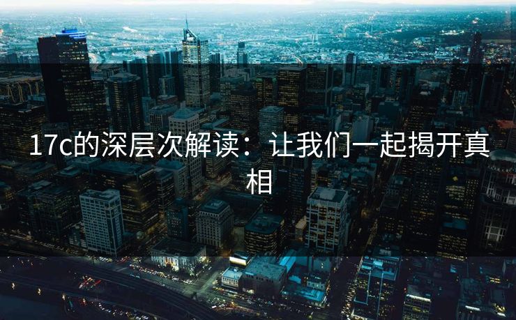 17c的深层次解读:让我们一起揭开真相 17c的深层次解读:让我们一起揭开真相