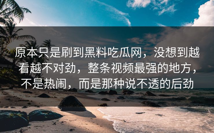 原本只是刷到黑料吃瓜网，没想到越看越不对劲，整条视频最强的地方，不是热闹，而是那种说不透的后劲