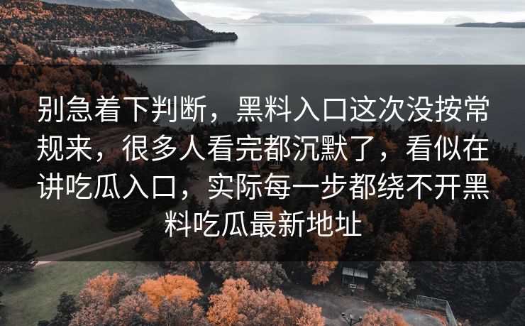 别急着下判断,黑料入口这次没按常规来,很多人看完都沉默了,看似在讲吃瓜入口,实际每一步都绕不开黑料吃瓜最新地址 别急着下判断,黑料入口这次没按常规来,很多人看完都沉默了,看似在讲吃瓜入口,实际每一步都绕不开黑料吃瓜最新地址